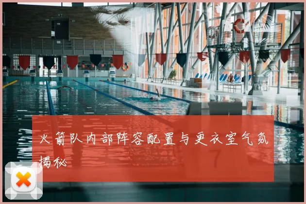 火箭队内部阵容配置与更衣室气氛揭秘