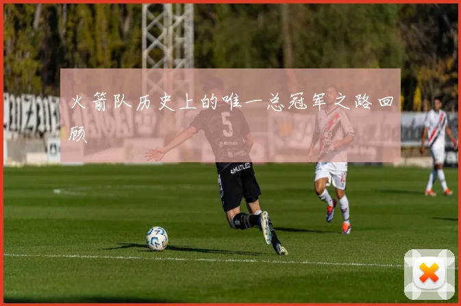 火箭队历史上的唯一总冠军之路回顾