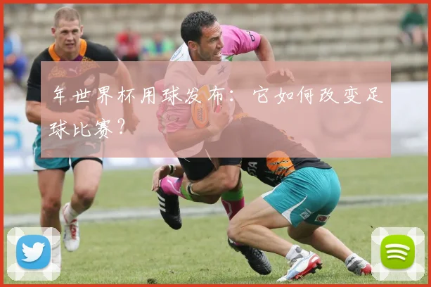 年世界杯用球发布：它如何改变足球比赛？