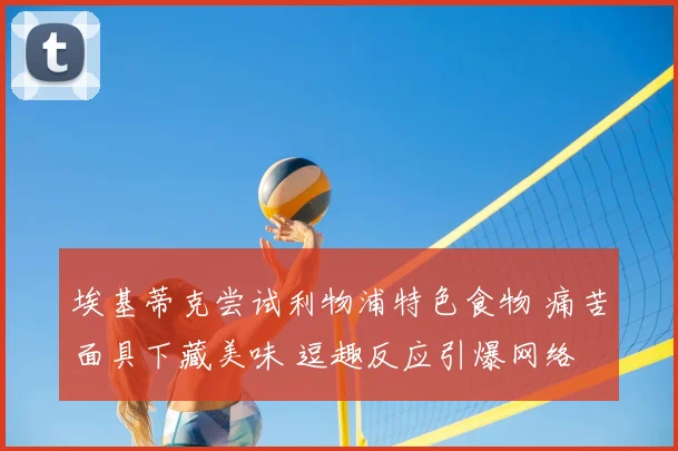 埃基蒂克尝试利物浦特色食物 痛苦面具下藏美味 逗趣反应引爆网络