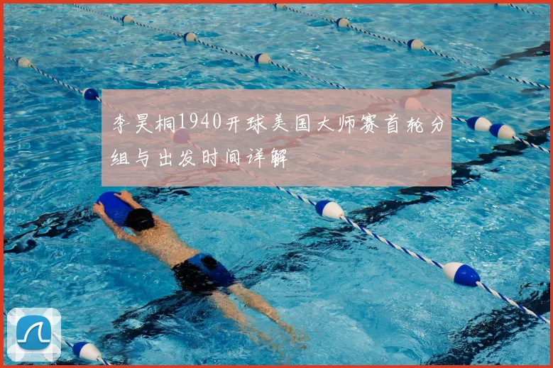 李昊桐1940开球美国大师赛首轮分组与出发时间详解