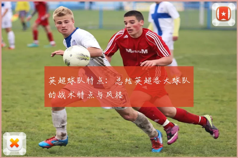 英超球队特点：总结英超各大球队的战术特点与风格