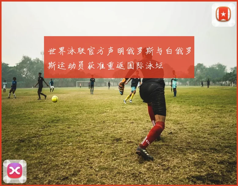 世界泳联官方声明俄罗斯与白俄罗斯运动员获准重返国际泳坛