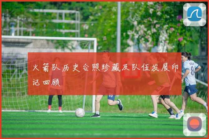 火箭队历史合照珍藏及队伍发展印记回顾
