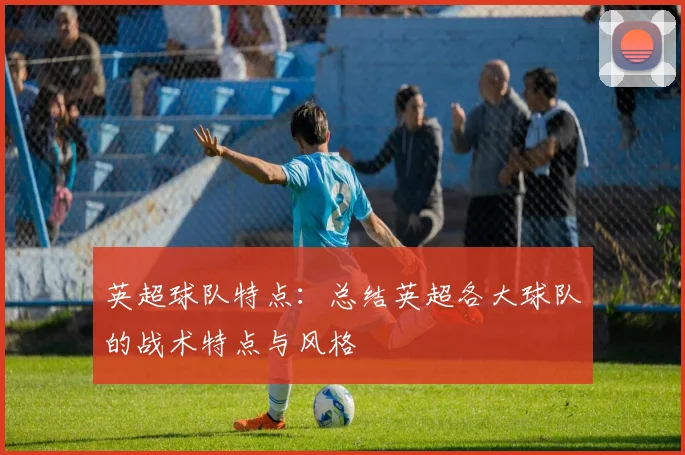 英超球队特点：总结英超各大球队的战术特点与风格