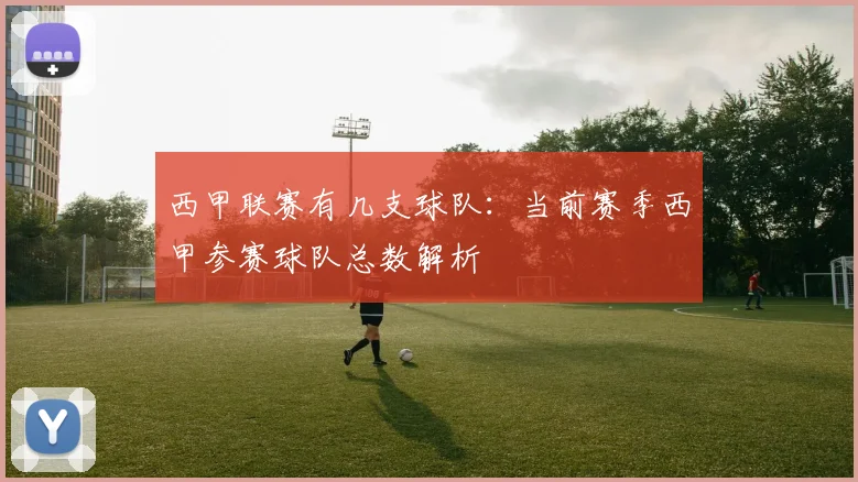 西甲联赛有几支球队：当前赛季西甲参赛球队总数解析