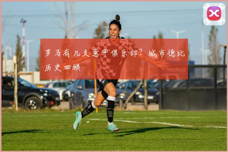 罗马有几支意甲俱乐部？城市德比历史回顾