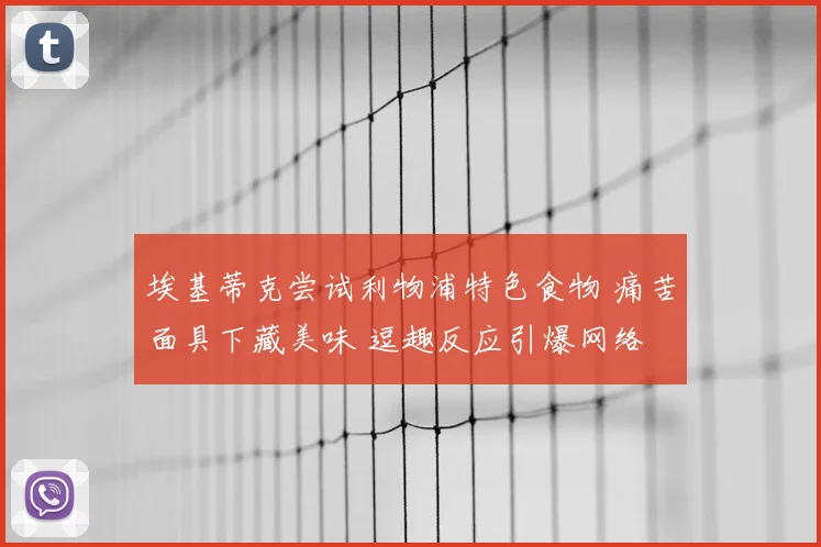 埃基蒂克尝试利物浦特色食物 痛苦面具下藏美味 逗趣反应引爆网络